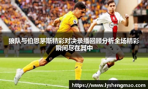 狼队与伯恩茅斯精彩对决录播回顾分析全场精彩瞬间尽在其中