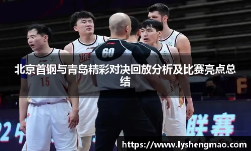 北京首钢与青岛精彩对决回放分析及比赛亮点总结
