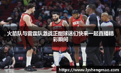 火箭队与雷霆队激战正酣球迷们快来一起直播精彩瞬间