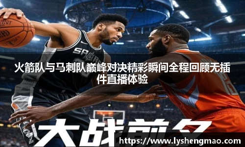 火箭队与马刺队巅峰对决精彩瞬间全程回顾无插件直播体验