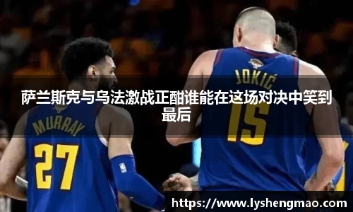 萨兰斯克与乌法激战正酣谁能在这场对决中笑到最后