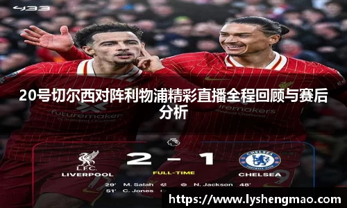 20号切尔西对阵利物浦精彩直播全程回顾与赛后分析