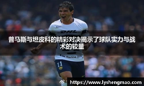 普马斯与坦皮科的精彩对决揭示了球队实力与战术的较量