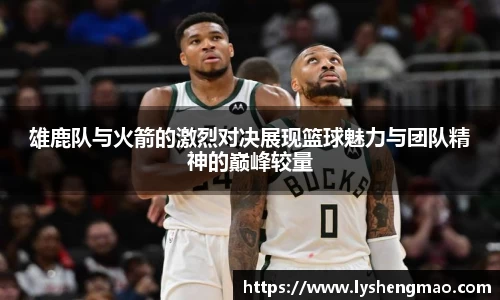 雄鹿队与火箭的激烈对决展现篮球魅力与团队精神的巅峰较量