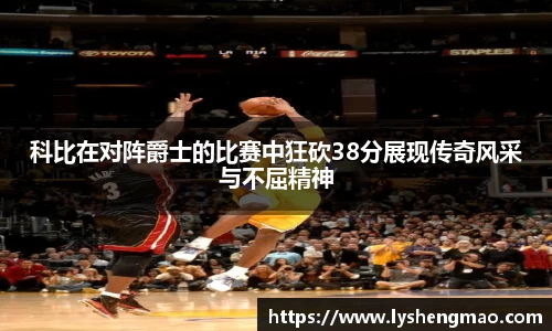 科比在对阵爵士的比赛中狂砍38分展现传奇风采与不屈精神