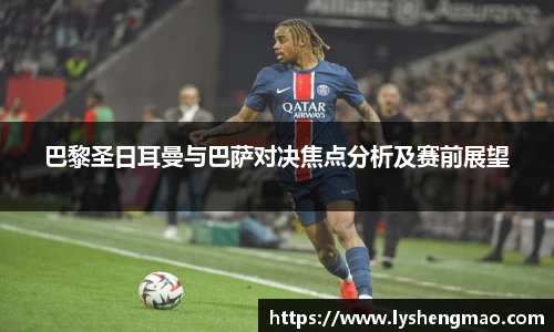 巴黎圣日耳曼与巴萨对决焦点分析及赛前展望