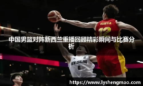 中国男篮对阵新西兰重播回顾精彩瞬间与比赛分析